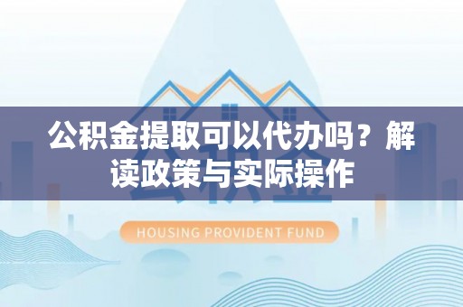 新宁公积金提取可以代办吗？解读政策与实际操作