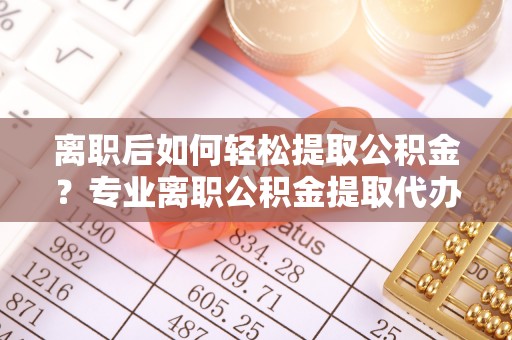 新宁离职后如何轻松提取公积金？专业离职公积金提取代办服务指南