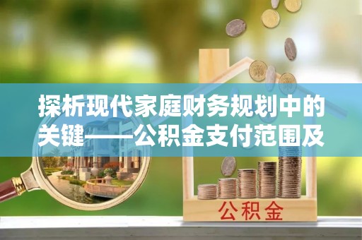 新宁探析现代家庭财务规划中的关键——公积金支付范围及其影响