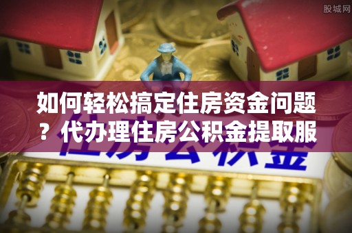 新宁如何轻松搞定住房资金问题？代办理住房公积金提取服务全解析