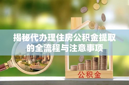新宁揭秘代办理住房公积金提取的全流程与注意事项