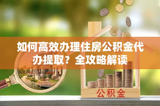 新宁如何高效办理住房公积金代办提取？全攻略解读