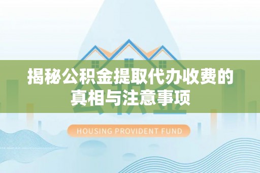 新宁揭秘公积金提取代办收费的真相与注意事项