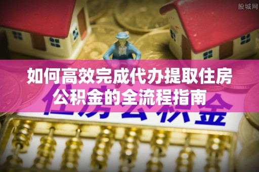 新宁如何高效完成代办提取住房公积金的全流程指南
