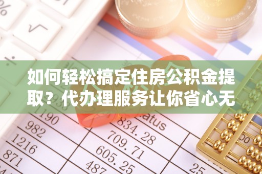 新宁如何轻松搞定住房公积金提取？代办理服务让你省心无忧
