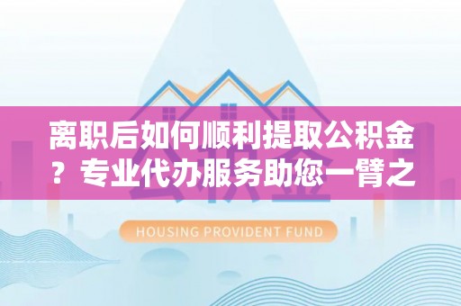 新宁离职后如何顺利提取公积金？专业代办服务助您一臂之力