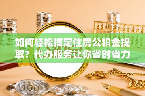 新宁如何轻松搞定住房公积金提取？代办服务让你省时省力