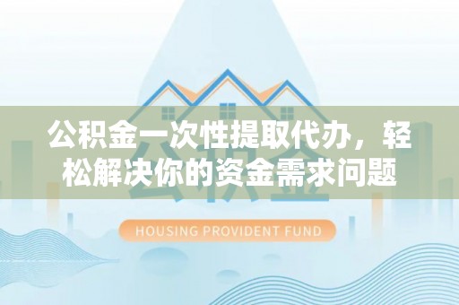 新宁公积金一次性提取代办，轻松解决你的资金需求问题