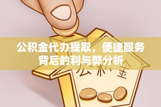 新宁公积金代办提取，便捷服务背后的利与弊分析