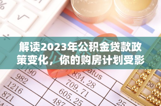 新宁解读2023年公积金贷款政策变化，你的购房计划受影响了吗？
