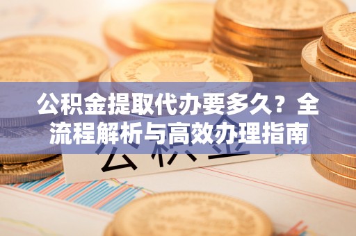 新宁公积金提取代办要多久？全流程解析与高效办理指南