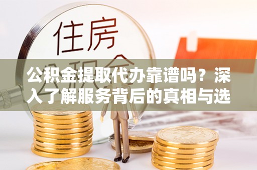 新宁公积金提取代办靠谱吗？深入了解服务背后的真相与选择指南