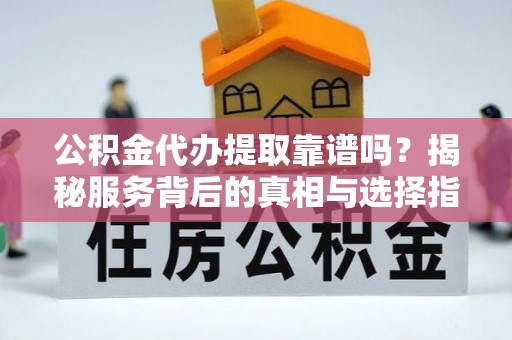 新宁公积金代办提取靠谱吗？揭秘服务背后的真相与选择指南