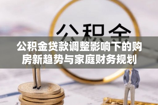 新宁公积金贷款调整影响下的购房新趋势与家庭财务规划