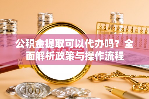 新宁公积金提取可以代办吗？全面解析政策与操作流程