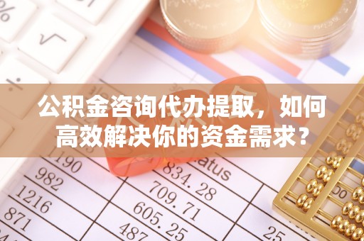 新宁公积金咨询代办提取，如何高效解决你的资金需求？