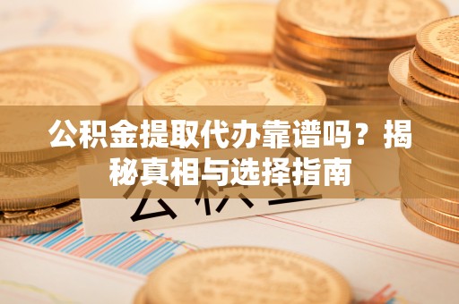新宁公积金提取代办靠谱吗？揭秘真相与选择指南