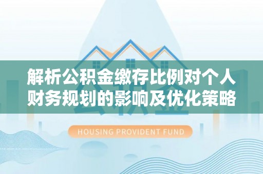 新宁解析公积金缴存比例对个人财务规划的影响及优化策略