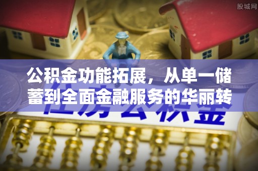 新宁公积金功能拓展，从单一储蓄到全面金融服务的华丽转身