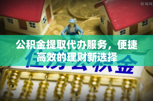 新宁公积金提取代办服务，便捷高效的理财新选择