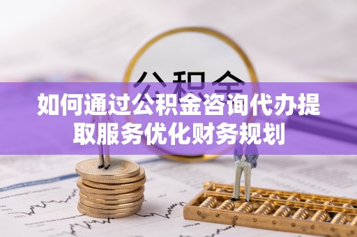 新宁如何通过公积金咨询代办提取服务优化财务规划