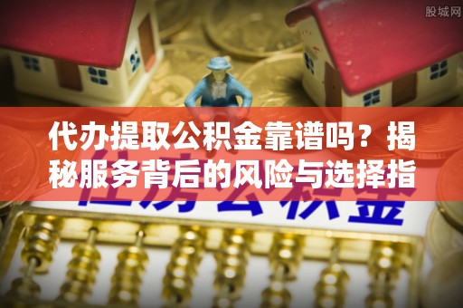 新宁代办提取公积金靠谱吗？揭秘服务背后的风险与选择指南