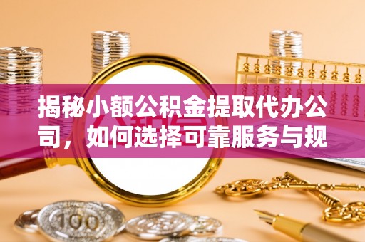 新宁揭秘小额公积金提取代办公司，如何选择可靠服务与规避风险