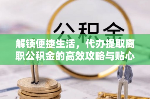 新宁解锁便捷生活，代办提取离职公积金的高效攻略与贴心建议