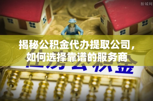 新宁揭秘公积金代办提取公司，如何选择靠谱的服务商