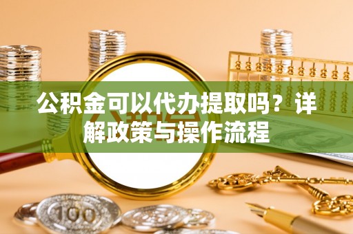 新宁公积金可以代办提取吗？详解政策与操作流程