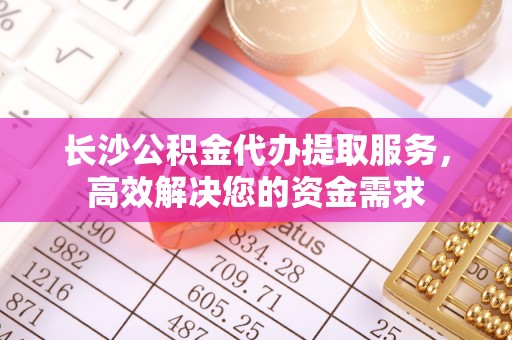 新宁长沙公积金代办提取服务，高效解决您的资金需求