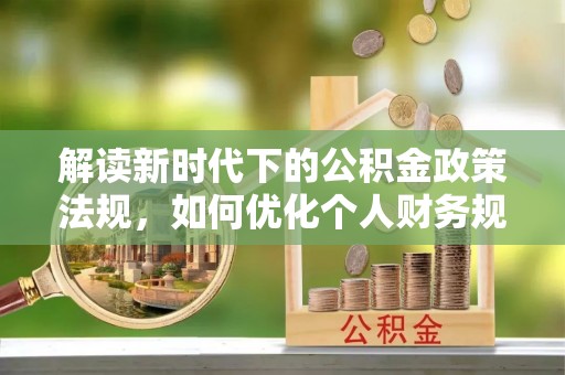 新宁解读新时代下的公积金政策法规，如何优化个人财务规划