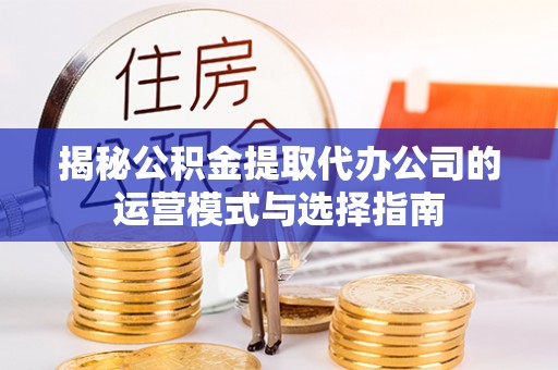 新宁揭秘公积金提取代办公司的运营模式与选择指南