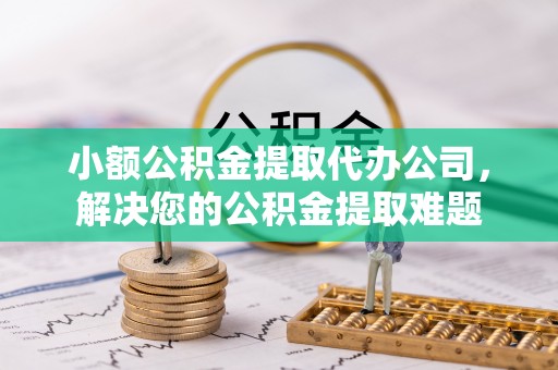 新宁小额公积金提取代办公司，解决您的公积金提取难题