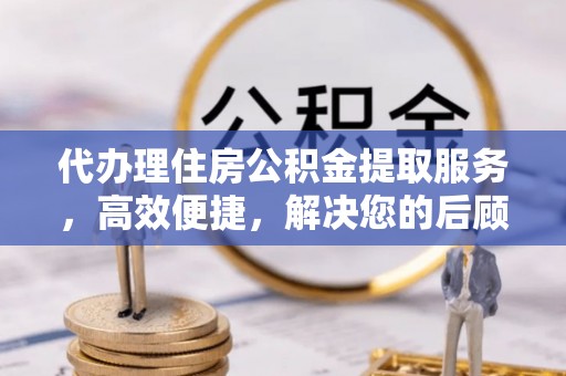 新宁代办理住房公积金提取服务，高效便捷，解决您的后顾之忧