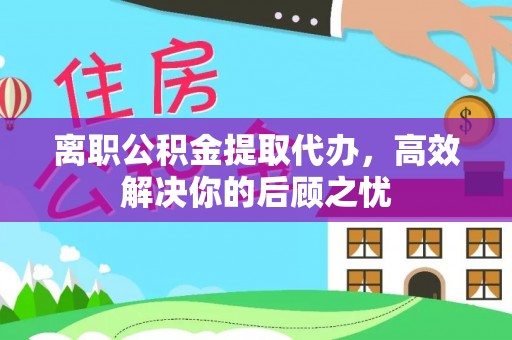 新宁离职公积金提取代办，高效解决你的后顾之忧