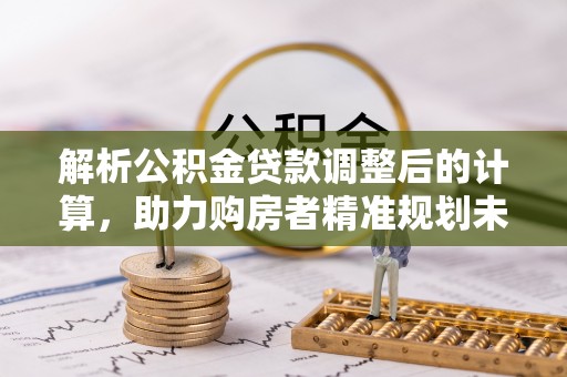 新宁解析公积金贷款调整后的计算，助力购房者精准规划未来
