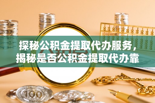 新宁探秘公积金提取代办服务，揭秘是否公积金提取代办靠谱吗？