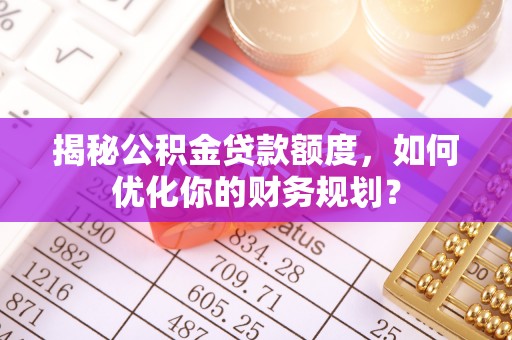 新宁揭秘公积金贷款额度，如何优化你的财务规划？