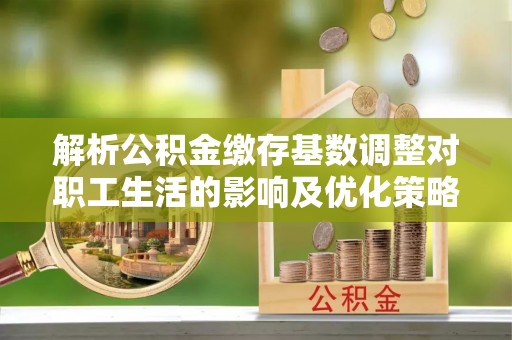 新宁解析公积金缴存基数调整对职工生活的影响及优化策略