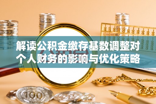新宁解读公积金缴存基数调整对个人财务的影响与优化策略