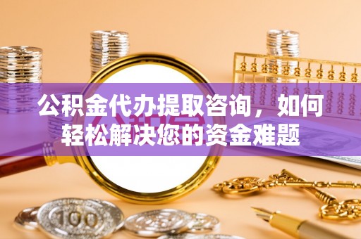 新宁公积金代办提取咨询，如何轻松解决您的资金难题