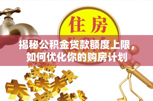 新宁揭秘公积金贷款额度上限，如何优化你的购房计划