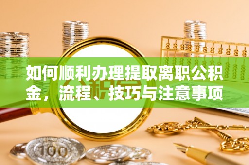 新宁如何顺利办理提取离职公积金，流程、技巧与注意事项全解析