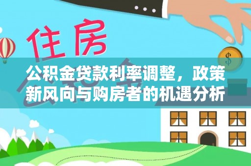 新宁公积金贷款利率调整，政策新风向与购房者的机遇分析