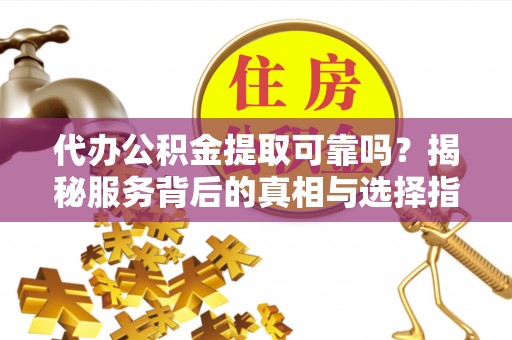 新宁代办公积金提取可靠吗？揭秘服务背后的真相与选择指南