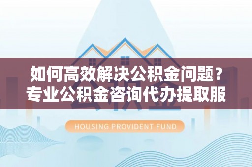 新宁如何高效解决公积金问题？专业公积金咨询代办提取服务来帮你