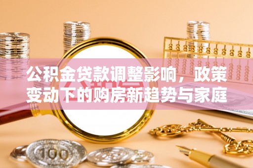 新宁公积金贷款调整影响，政策变动下的购房新趋势与家庭财务规划