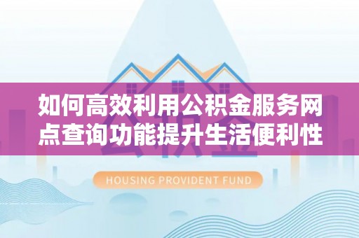 新宁如何高效利用公积金服务网点查询功能提升生活便利性