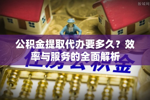 新宁公积金提取代办要多久？效率与服务的全面解析